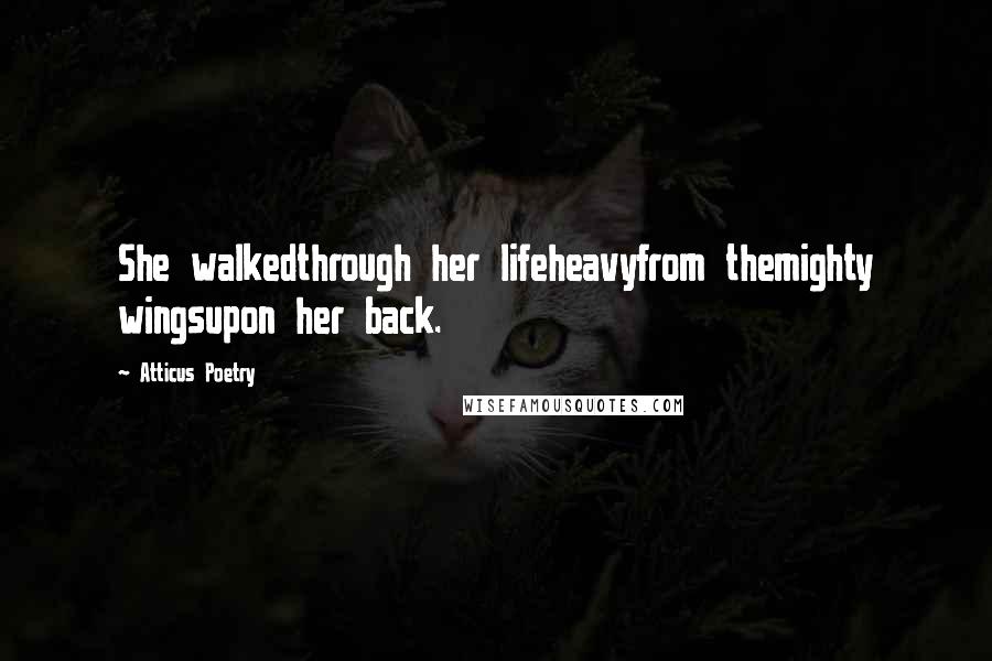 Atticus Poetry Quotes: She walkedthrough her lifeheavyfrom themighty wingsupon her back.