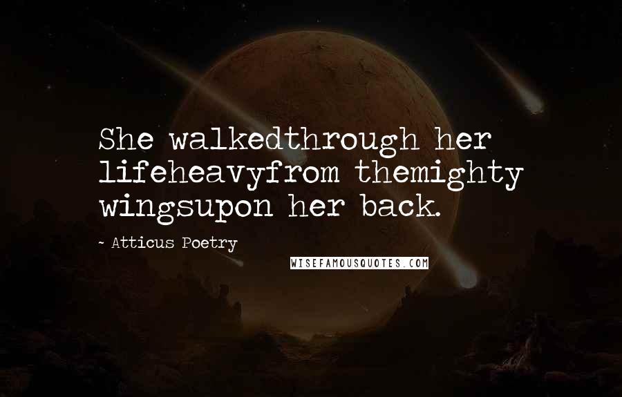 Atticus Poetry Quotes: She walkedthrough her lifeheavyfrom themighty wingsupon her back.