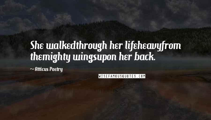 Atticus Poetry Quotes: She walkedthrough her lifeheavyfrom themighty wingsupon her back.