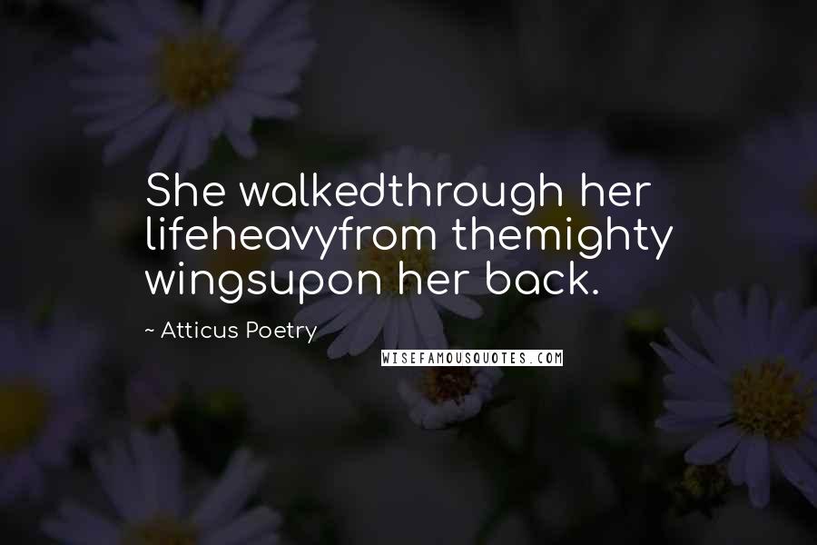 Atticus Poetry Quotes: She walkedthrough her lifeheavyfrom themighty wingsupon her back.