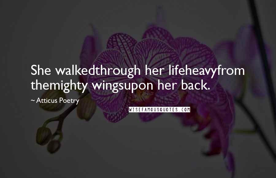 Atticus Poetry Quotes: She walkedthrough her lifeheavyfrom themighty wingsupon her back.