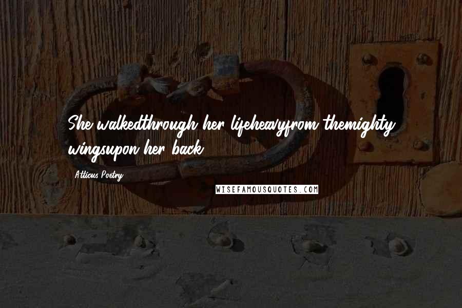 Atticus Poetry Quotes: She walkedthrough her lifeheavyfrom themighty wingsupon her back.