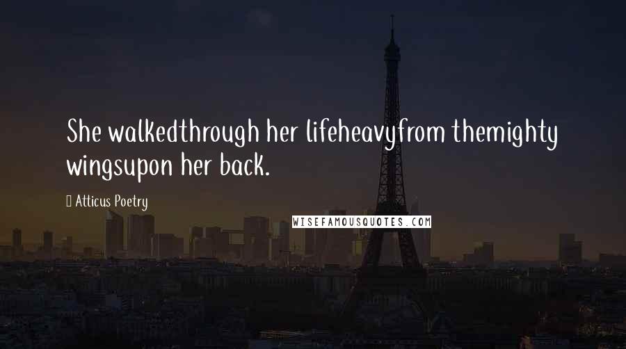 Atticus Poetry Quotes: She walkedthrough her lifeheavyfrom themighty wingsupon her back.