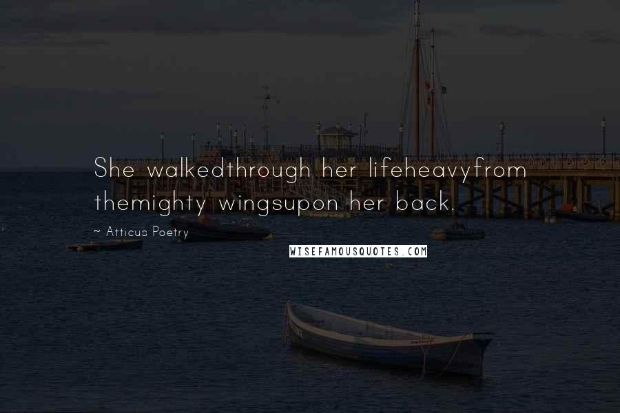 Atticus Poetry Quotes: She walkedthrough her lifeheavyfrom themighty wingsupon her back.