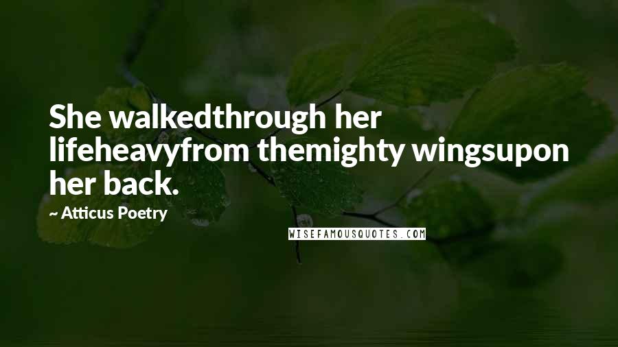 Atticus Poetry Quotes: She walkedthrough her lifeheavyfrom themighty wingsupon her back.