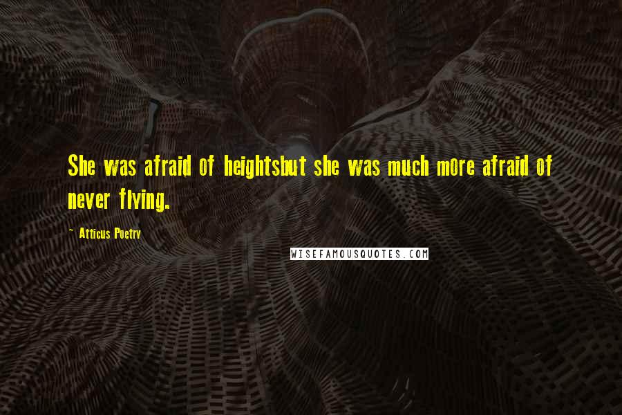 Atticus Poetry Quotes: She was afraid of heightsbut she was much more afraid of never flying.