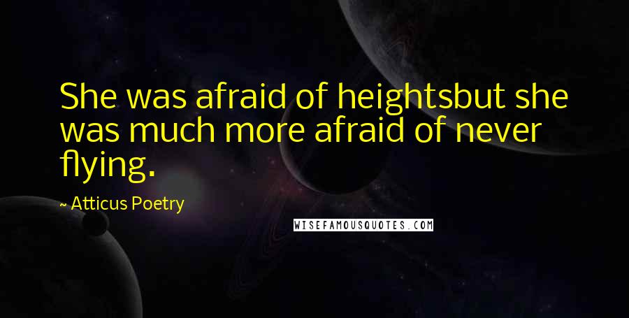 Atticus Poetry Quotes: She was afraid of heightsbut she was much more afraid of never flying.