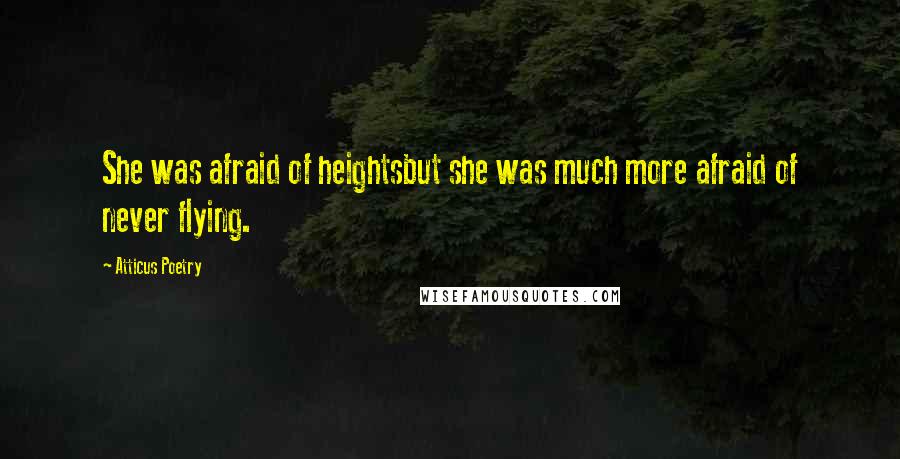 Atticus Poetry Quotes: She was afraid of heightsbut she was much more afraid of never flying.