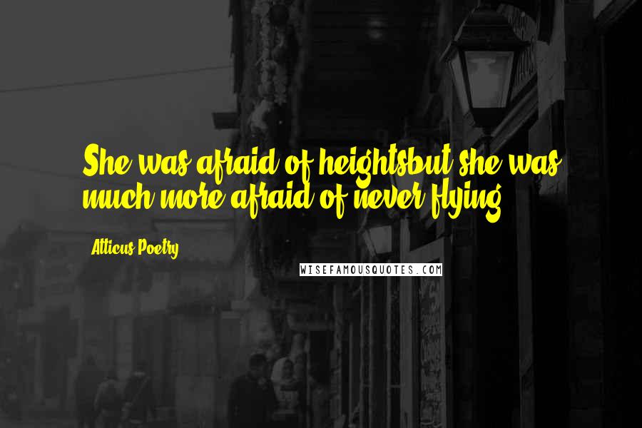 Atticus Poetry Quotes: She was afraid of heightsbut she was much more afraid of never flying.