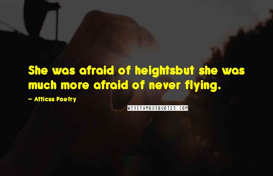 Atticus Poetry Quotes: She was afraid of heightsbut she was much more afraid of never flying.