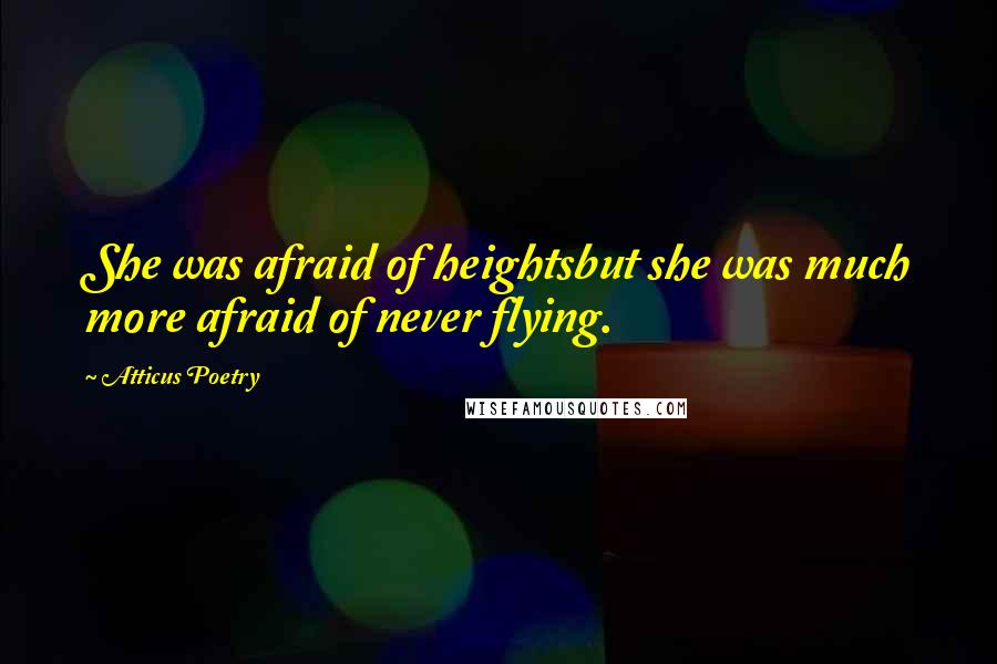 Atticus Poetry Quotes: She was afraid of heightsbut she was much more afraid of never flying.