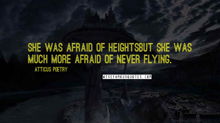 Atticus Poetry Quotes: She was afraid of heightsbut she was much more afraid of never flying.