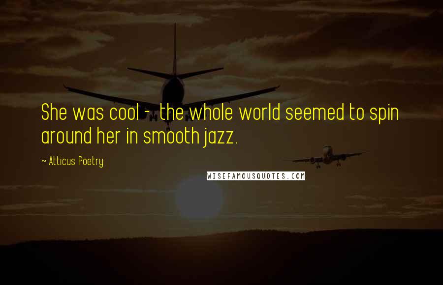 Atticus Poetry Quotes: She was cool -  the whole world seemed to spin around her in smooth jazz.