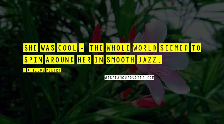 Atticus Poetry Quotes: She was cool -  the whole world seemed to spin around her in smooth jazz.