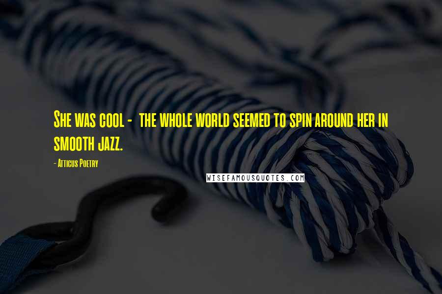 Atticus Poetry Quotes: She was cool -  the whole world seemed to spin around her in smooth jazz.