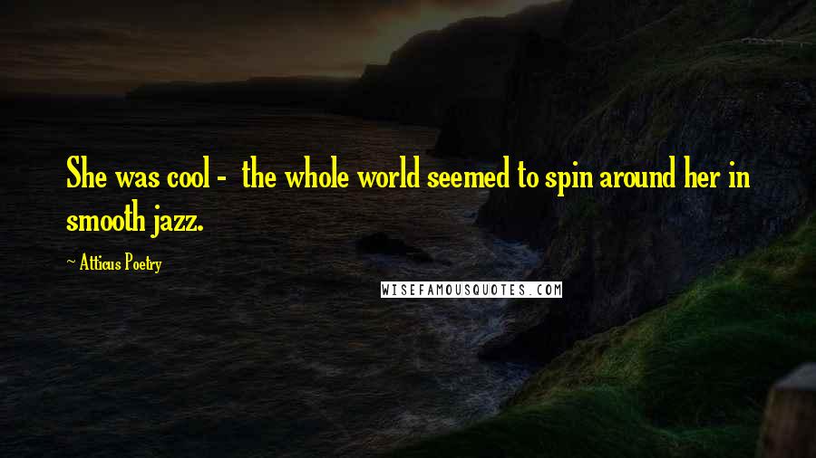 Atticus Poetry Quotes: She was cool -  the whole world seemed to spin around her in smooth jazz.