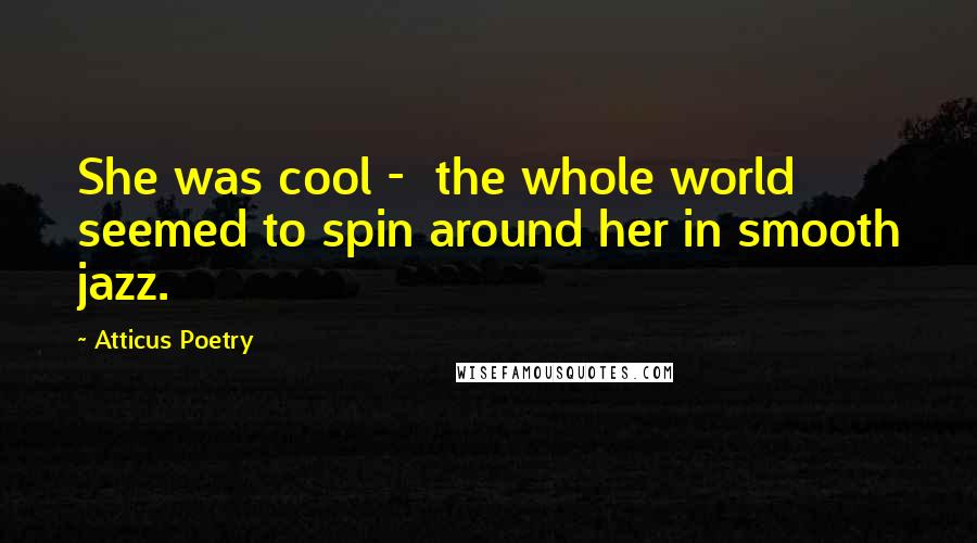 Atticus Poetry Quotes: She was cool -  the whole world seemed to spin around her in smooth jazz.