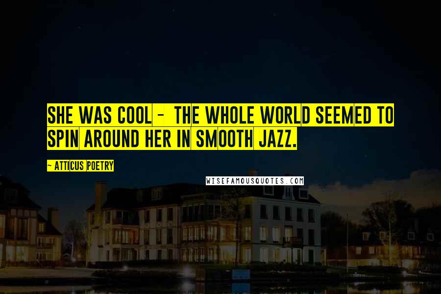 Atticus Poetry Quotes: She was cool -  the whole world seemed to spin around her in smooth jazz.