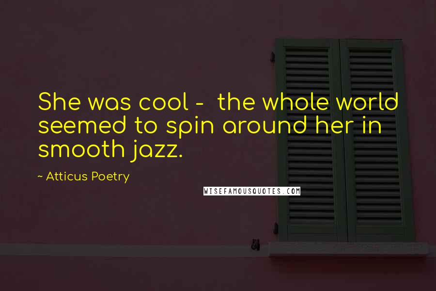 Atticus Poetry Quotes: She was cool -  the whole world seemed to spin around her in smooth jazz.