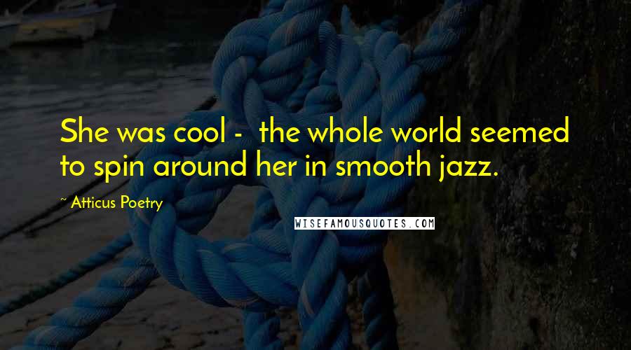 Atticus Poetry Quotes: She was cool -  the whole world seemed to spin around her in smooth jazz.