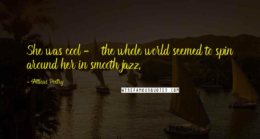 Atticus Poetry Quotes: She was cool -  the whole world seemed to spin around her in smooth jazz.