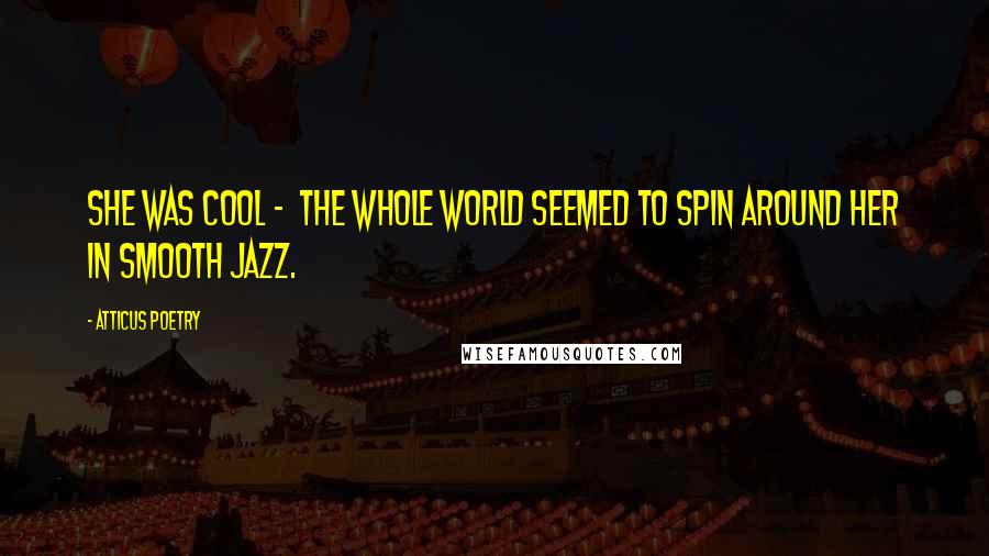 Atticus Poetry Quotes: She was cool - the whole world seemed to spin around her in smooth jazz.