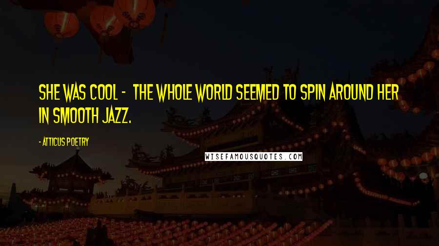 Atticus Poetry Quotes: She was cool -  the whole world seemed to spin around her in smooth jazz.