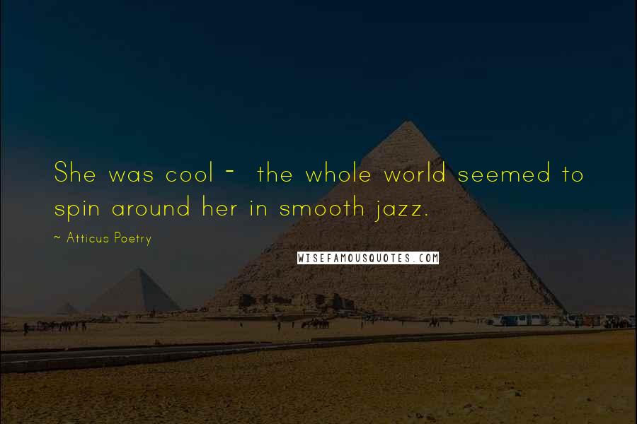 Atticus Poetry Quotes: She was cool -  the whole world seemed to spin around her in smooth jazz.