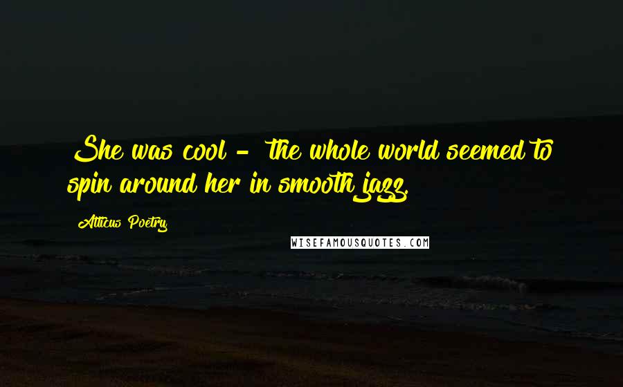 Atticus Poetry Quotes: She was cool -  the whole world seemed to spin around her in smooth jazz.