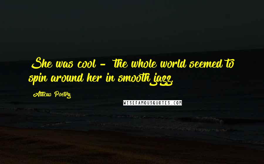 Atticus Poetry Quotes: She was cool - the whole world seemed to spin around her in smooth jazz.