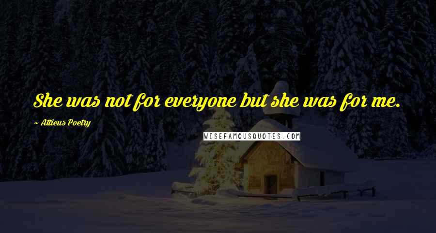 Atticus Poetry Quotes: She was not for everyone but she was for me.