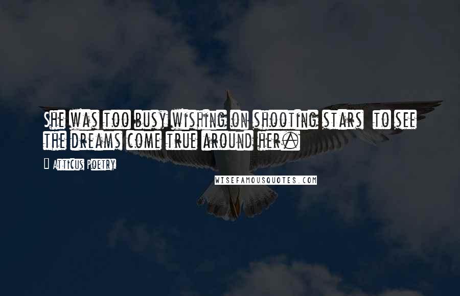 Atticus Poetry Quotes: She was too busy wishing on shooting stars  to see the dreams come true around her.