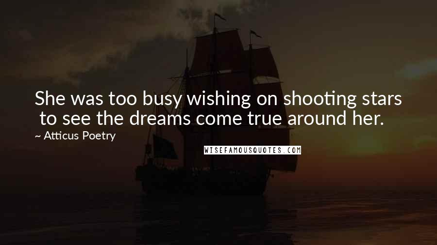 Atticus Poetry Quotes: She was too busy wishing on shooting stars  to see the dreams come true around her.