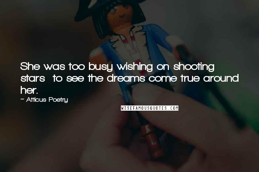 Atticus Poetry Quotes: She was too busy wishing on shooting stars  to see the dreams come true around her.