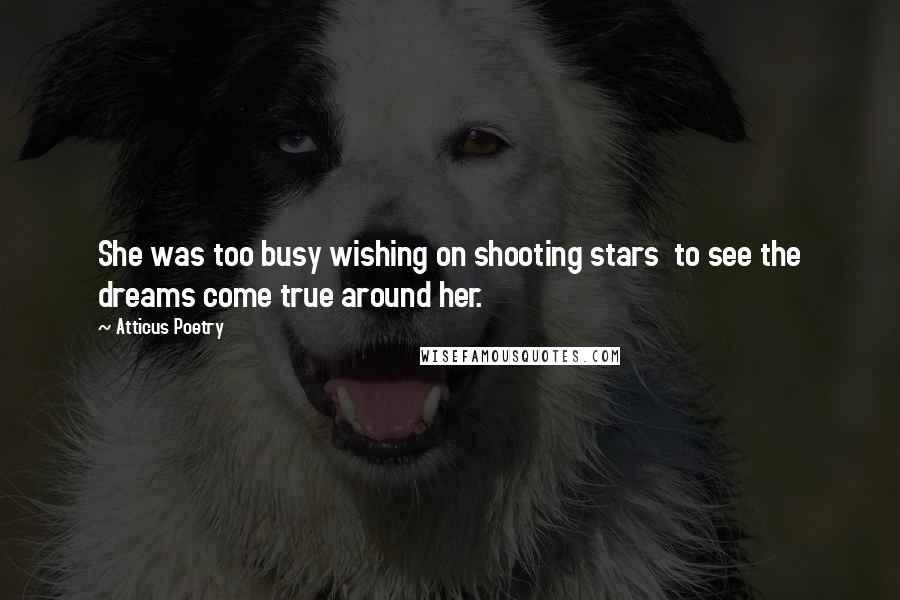 Atticus Poetry Quotes: She was too busy wishing on shooting stars  to see the dreams come true around her.