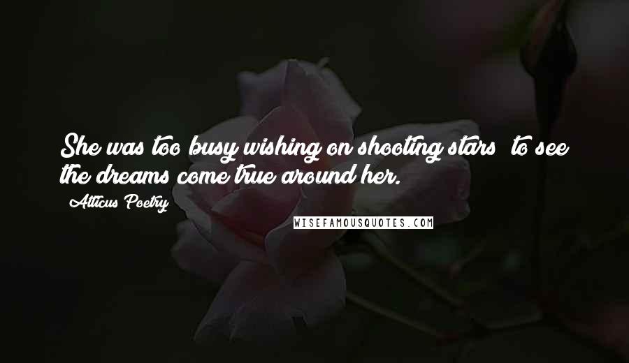 Atticus Poetry Quotes: She was too busy wishing on shooting stars  to see the dreams come true around her.