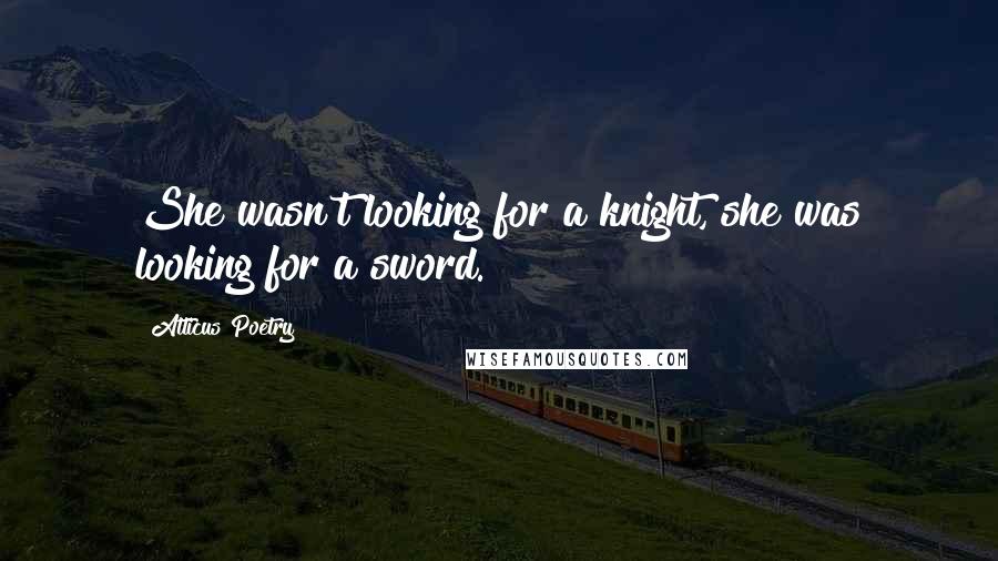Atticus Poetry Quotes: She wasn't looking for a knight, she was looking for a sword.