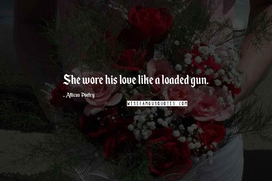 Atticus Poetry Quotes: She wore his love like a loaded gun.