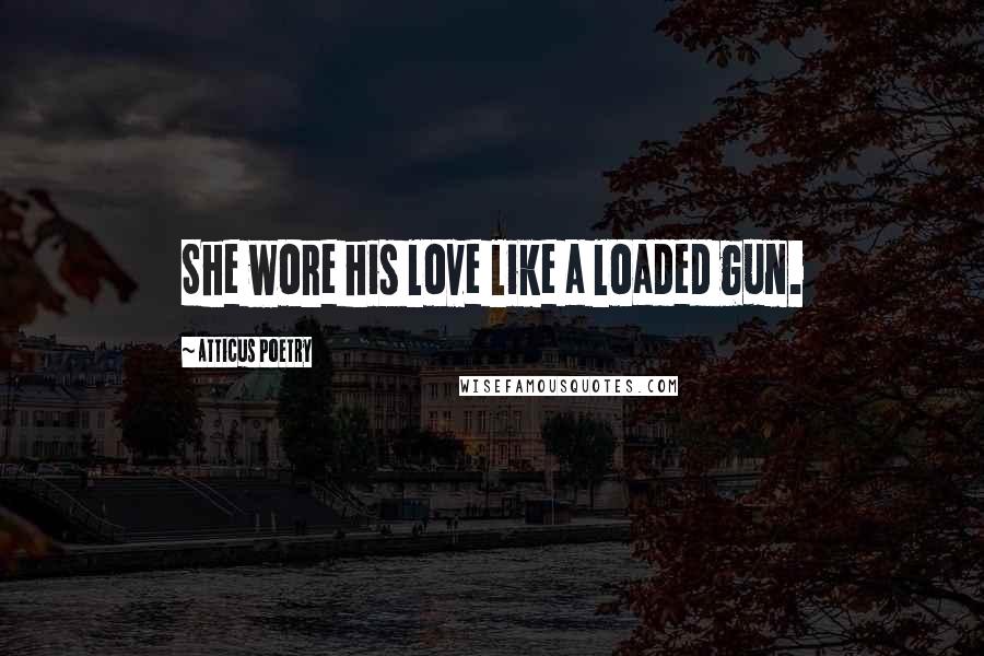 Atticus Poetry Quotes: She wore his love like a loaded gun.