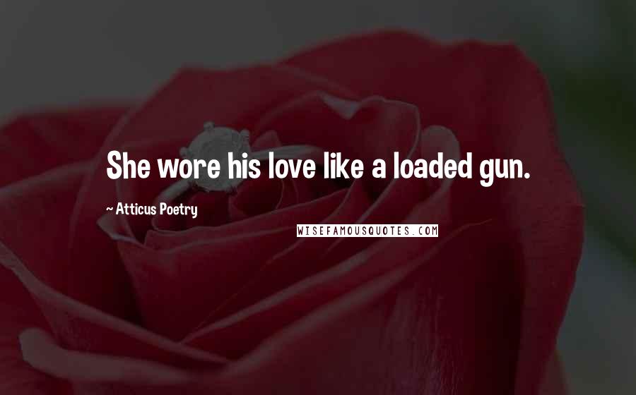 Atticus Poetry Quotes: She wore his love like a loaded gun.