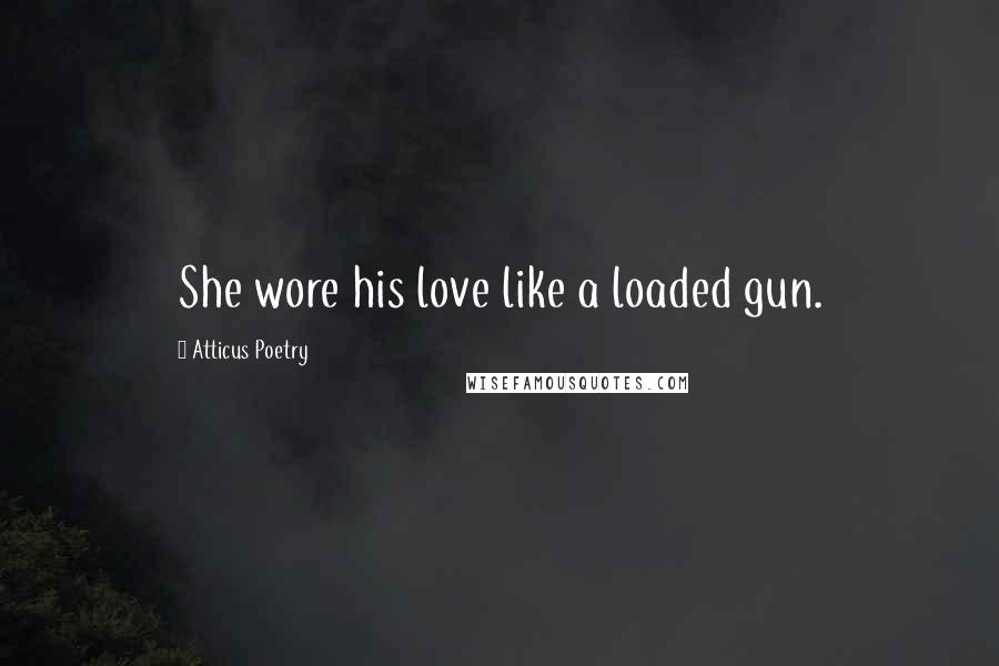 Atticus Poetry Quotes: She wore his love like a loaded gun.