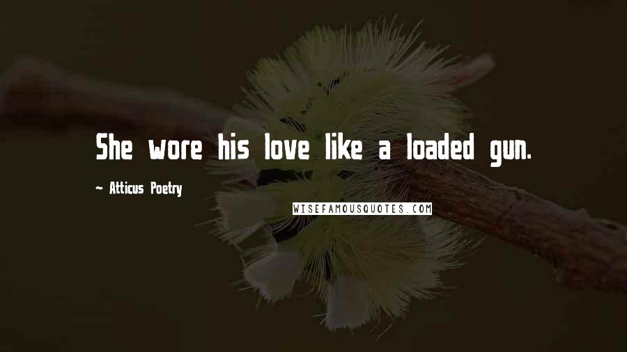 Atticus Poetry Quotes: She wore his love like a loaded gun.