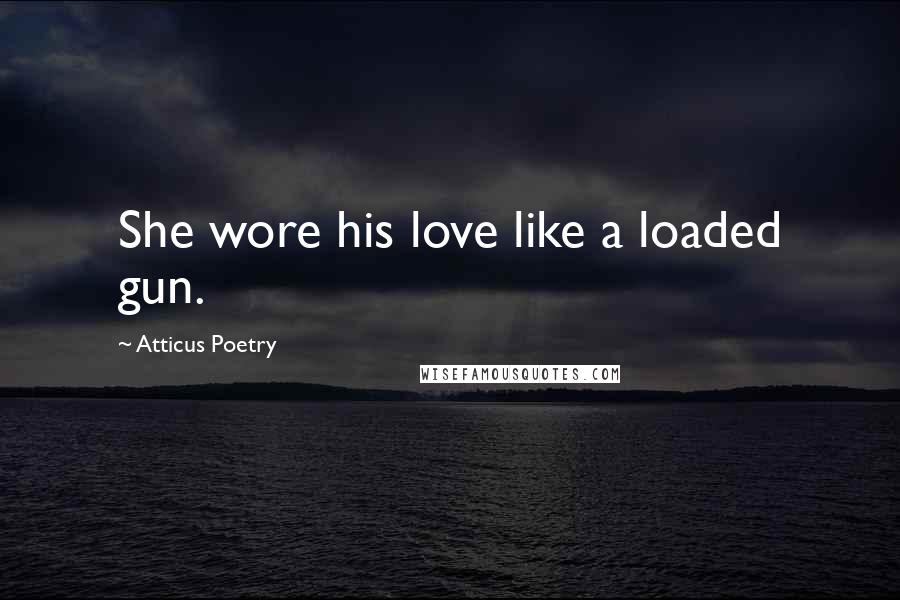 Atticus Poetry Quotes: She wore his love like a loaded gun.