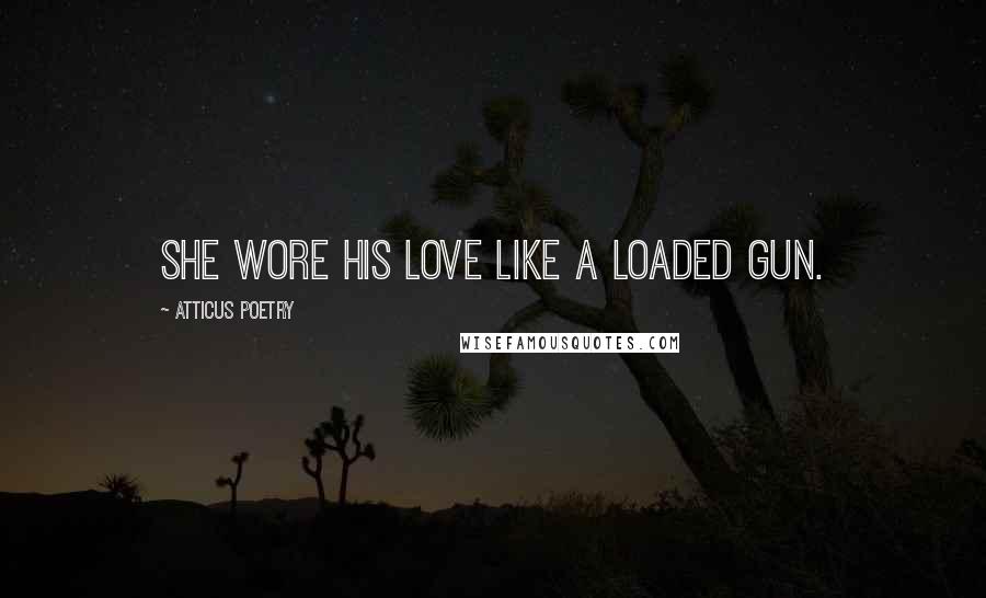 Atticus Poetry Quotes: She wore his love like a loaded gun.