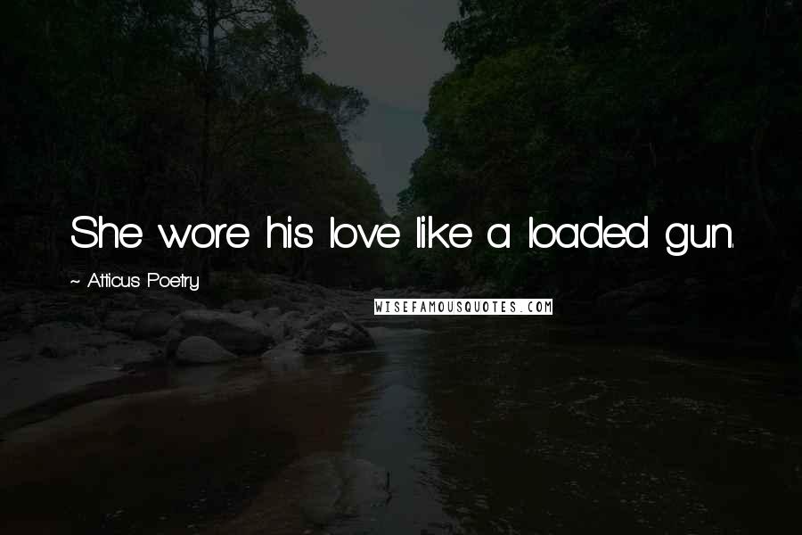 Atticus Poetry Quotes: She wore his love like a loaded gun.