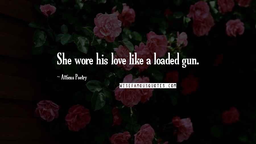 Atticus Poetry Quotes: She wore his love like a loaded gun.