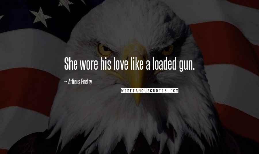 Atticus Poetry Quotes: She wore his love like a loaded gun.