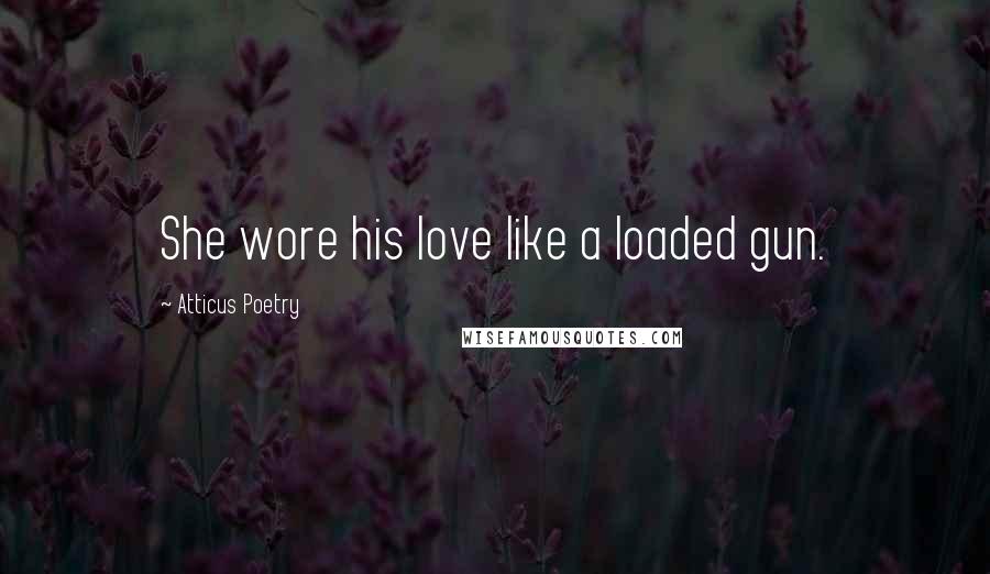 Atticus Poetry Quotes: She wore his love like a loaded gun.