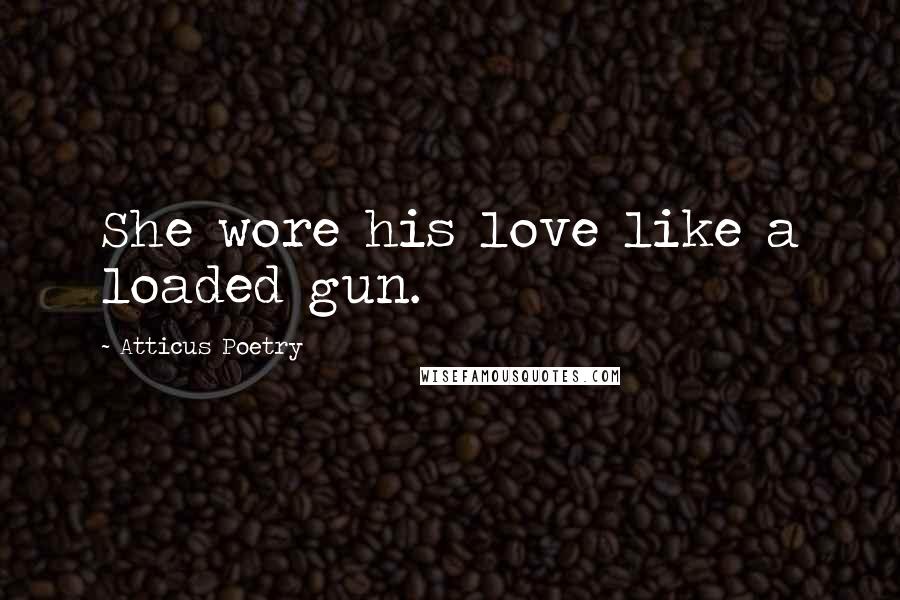Atticus Poetry Quotes: She wore his love like a loaded gun.