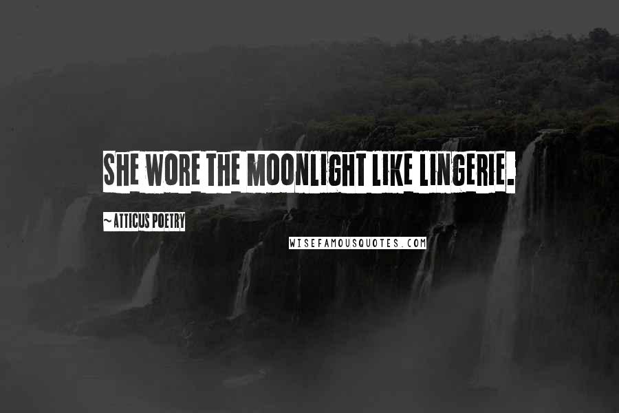 Atticus Poetry Quotes: She wore the moonlight like lingerie.